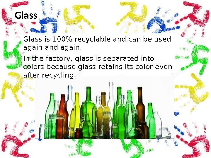 Glass is 100 recyclable and can be used again and again.  In the